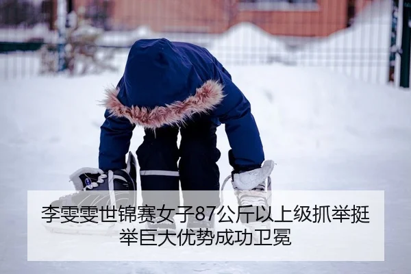李雯雯世锦赛女子87公斤以上级抓举挺举巨大优势成功卫冕
