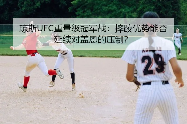 琼斯UFC重量级冠军战：摔跤优势能否延续对盖恩的压制？