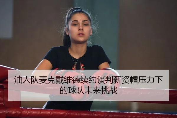 油人队麦克戴维德续约谈判薪资帽压力下的球队未来挑战